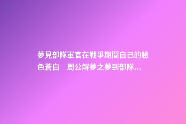 夢見部隊軍官在戰爭期間自己的臉色蒼白　周公解夢之夢到部隊軍官